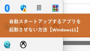 【Windows11】自動スタートアップするアプリを起動させないようにする方法