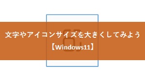 【Windows11】文字やアイコンサイズを大きくしてみよう