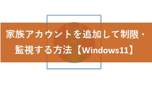 【Windows11】家族アカウントを追加して機能制限・監視する方法